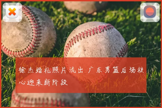 徐杰婚礼照片流出 广东男篮后场核心迎来新阶段