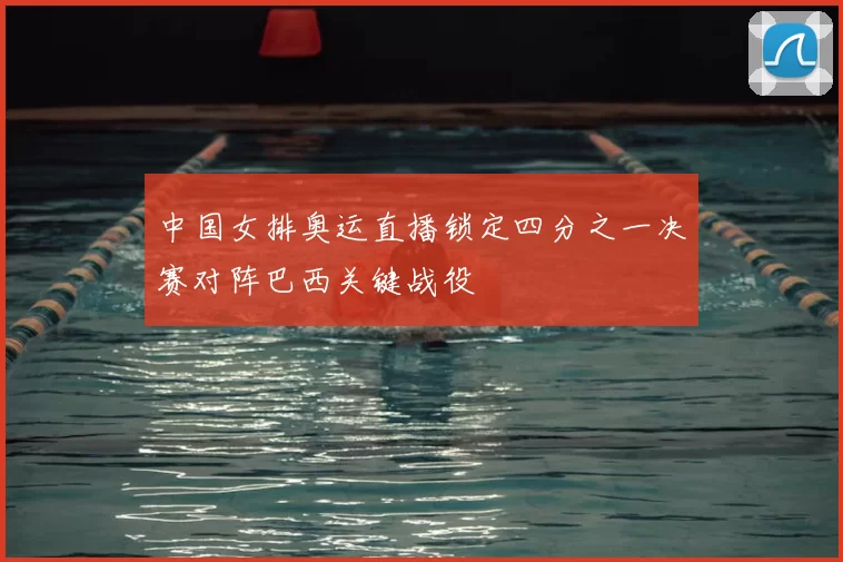 中国女排奥运直播锁定四分之一决赛对阵巴西关键战役