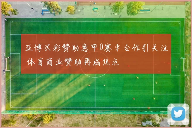 亚博买彩赞助意甲0赛季合作引关注 体育商业赞助再成焦点