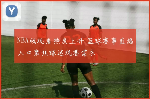NBA线观看热度上升 篮球赛事直播入口聚焦球迷观赛需求