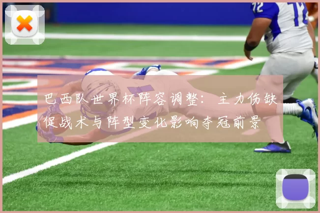 巴西队世界杯阵容调整：主力伤缺促战术与阵型变化影响夺冠前景