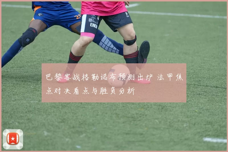 巴黎客战格勒诺布预测出炉 法甲焦点对决看点与胜负分析