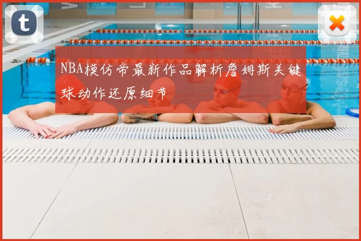 NBA模仿帝最新作品解析詹姆斯关键球动作还原细节