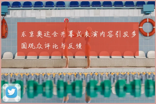 东京奥运会开幕式表演内容引发多国观众评论与反馈