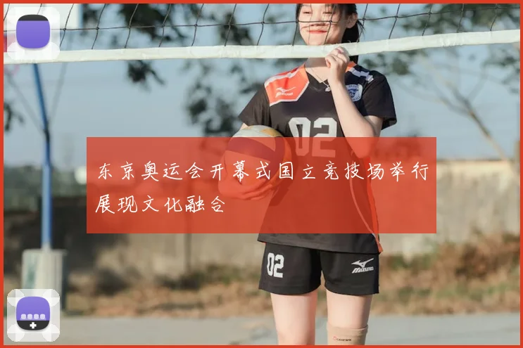 东京奥运会开幕式国立竞技场举行展现文化融合