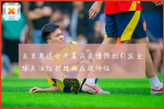 东京奥运会开幕式疫情预测引发全球关注防控措施成效评估
