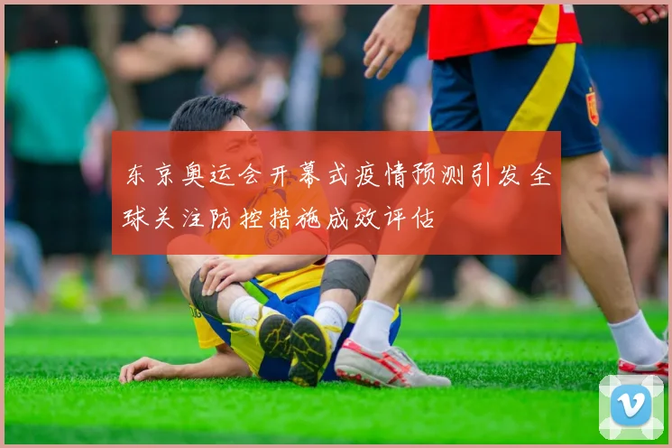 东京奥运会开幕式疫情预测引发全球关注防控措施成效评估