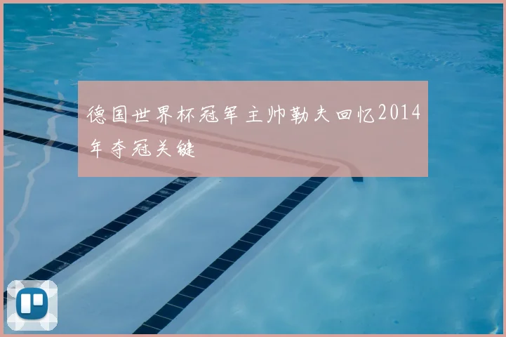 德国世界杯冠军主帅勒夫回忆2014年夺冠关键