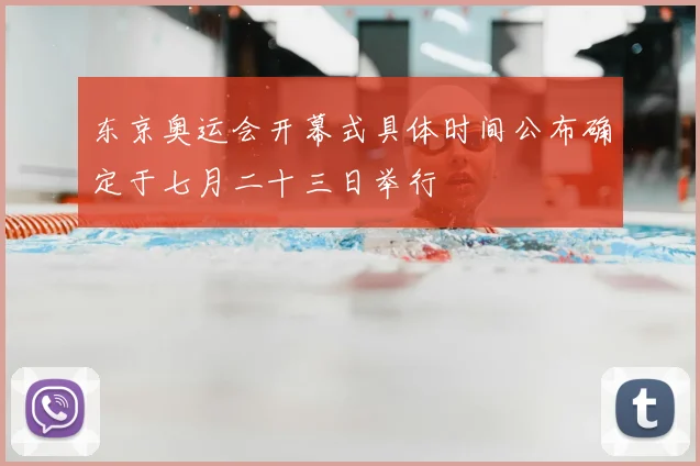 东京奥运会开幕式具体时间公布确定于七月二十三日举行