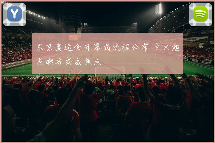 东京奥运会开幕式流程公布 主火炬点燃方式成焦点