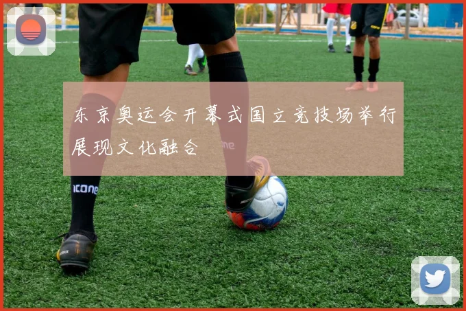 东京奥运会开幕式国立竞技场举行展现文化融合