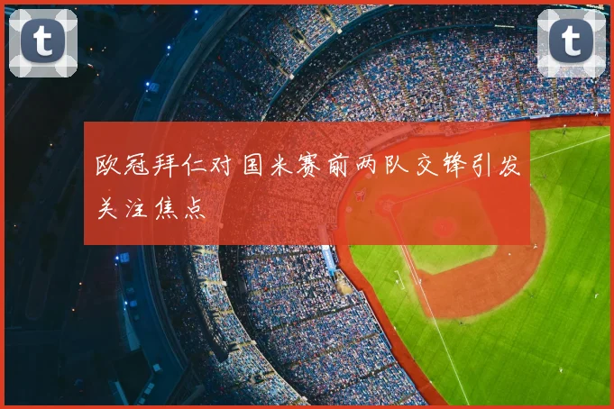 欧冠拜仁对国米赛前两队交锋引发关注焦点
