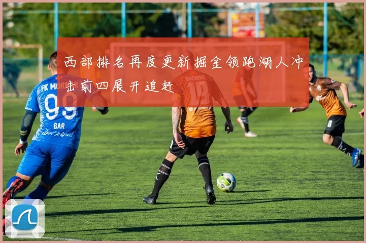 西部排名再度更新掘金领跑湖人冲击前四展开追赶