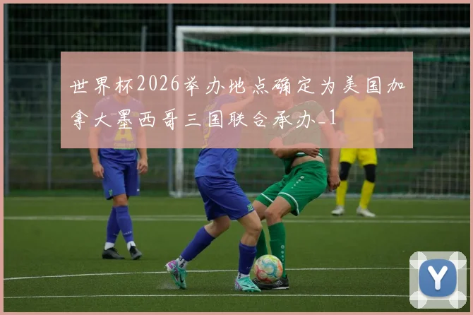 世界杯2026举办地点确定为美国加拿大墨西哥三国联合承办_1