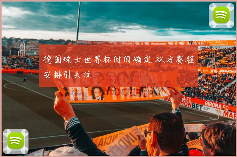 德国瑞士世界杯时间确定 双方赛程安排引关注