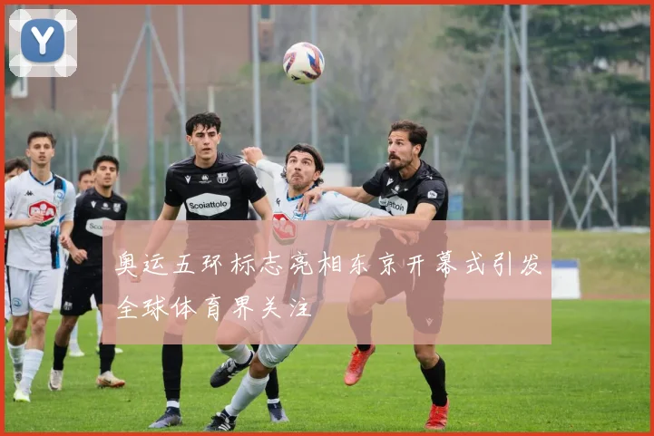 奥运五环标志亮相东京开幕式引发全球体育界关注