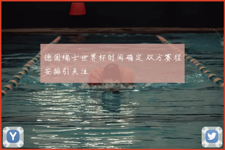 德国瑞士世界杯时间确定 双方赛程安排引关注