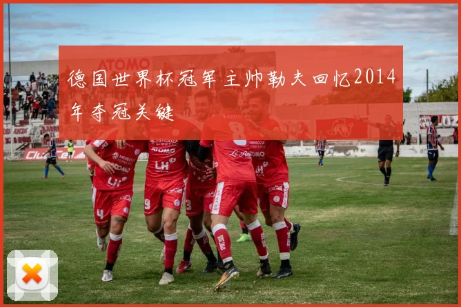 德国世界杯冠军主帅勒夫回忆2014年夺冠关键