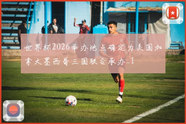 世界杯2026举办地点确定为美国加拿大墨西哥三国联合承办_1